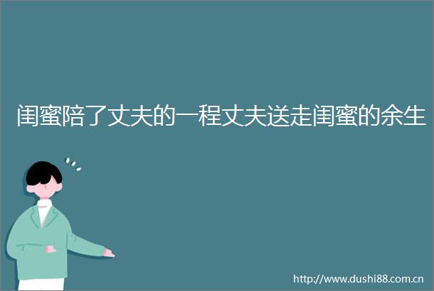 闺蜜陪了丈夫的一程丈夫送走闺蜜的余生