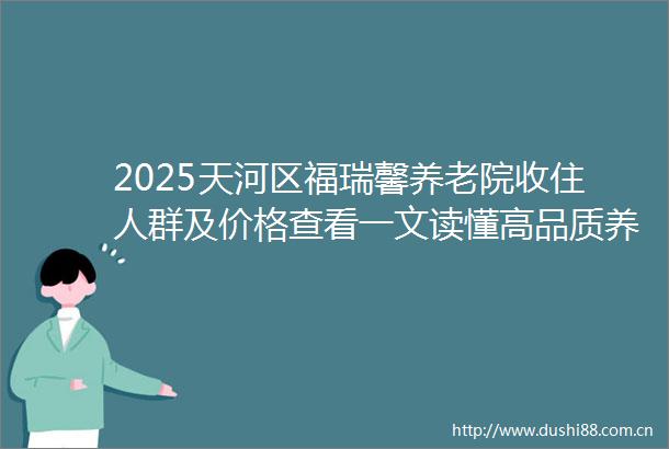 2025天河区福瑞馨养老院收住人群及价格查看一文读懂高品质养老成本