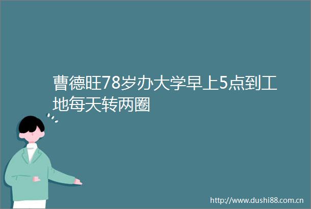 曹德旺78岁办大学早上5点到工地每天转两圈