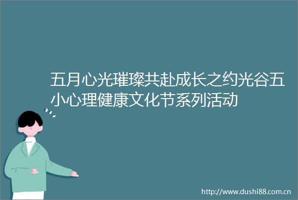 五月心光璀璨共赴成长之约光谷五小心理健康文化节系列活动