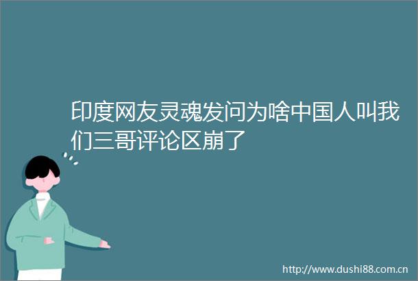 印度网友灵魂发问为啥人叫我们三哥评论区崩了