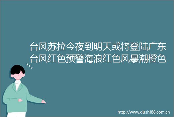 台风苏拉今夜到明天或将登陆广东台风红色预警海浪红色风暴潮橙色预警