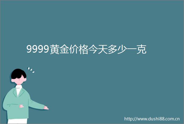 9999黄金价格今天多少一克