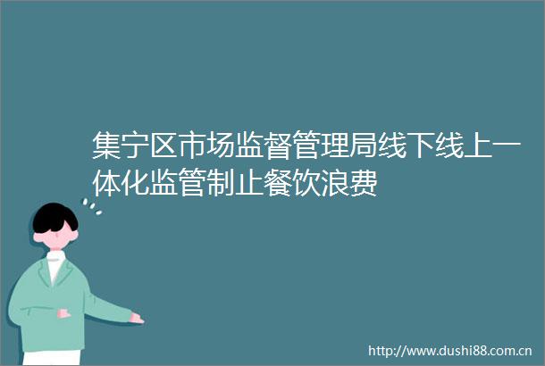 集宁区市场监督管理局线下线上一体化监管制止餐饮浪费