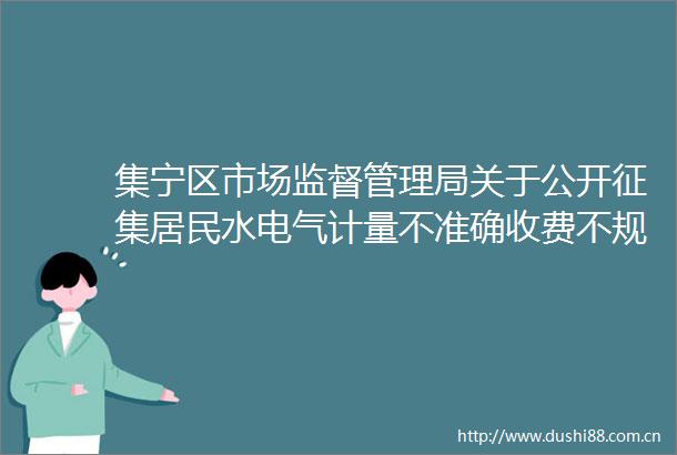 集宁区市场监督管理局关于公开征集居民水电气计量不准确收费不规范问题线索的公告