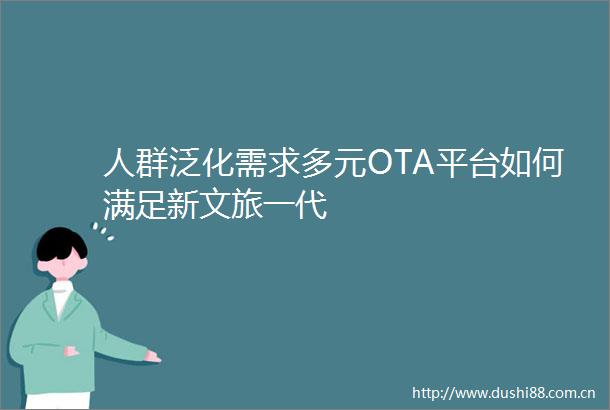 人群泛化需求多元OTA平台如何满足新文旅一代