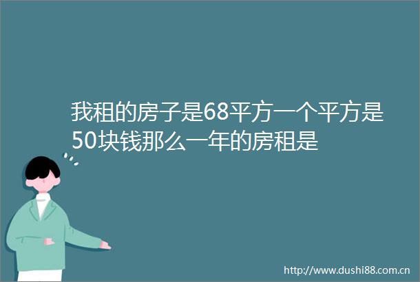 我租的房子是68平方一个平方是50块钱那么一年的房租是