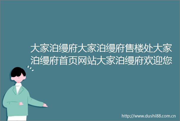 大家泊缦府大家泊缦府售楼处大家泊缦府首页网站大家泊缦府欢迎您详情