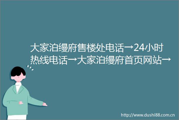 大家泊缦府售楼处电话→24小时热线电话→大家泊缦府首页网站→楼盘详情