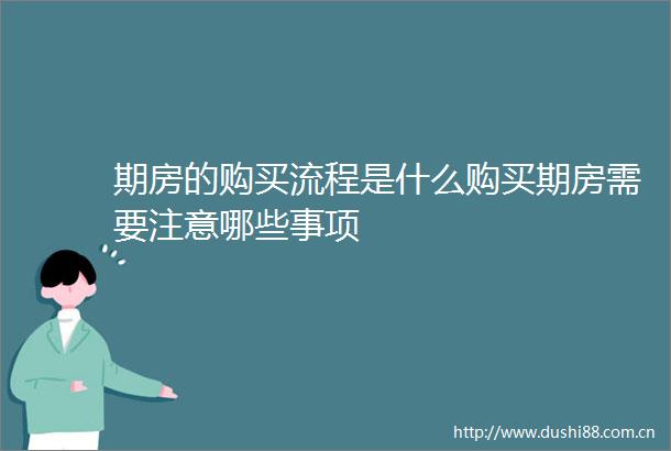 期房的购买流程是什么购买期房需要注意哪些事项