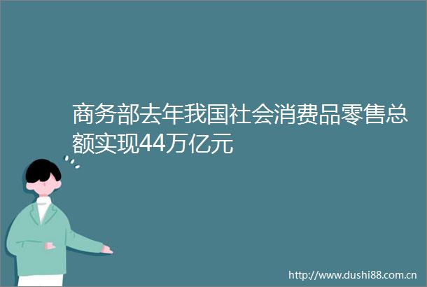 商务部去年我国社会消费品零售总额实现44万亿元