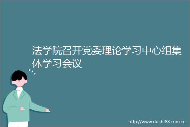 法学院召开党委理论学习中心组集体学习会议
