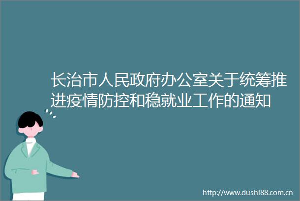 长治市办公室关于统筹推进疫情防控和稳就业工作的通知
