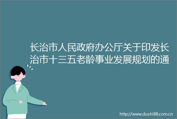长治市办公厅关于印发长治市十三五老龄事业发展规划的通知