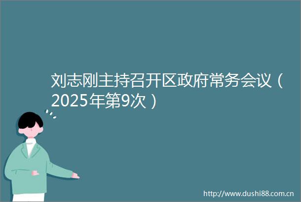 刘志刚主持召开区常务会议（2025年第9次）