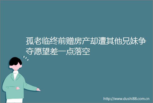 孤老临终前赠房产却遭其他兄妹争夺愿望差一点落空