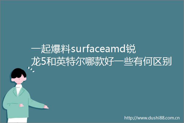 一起爆料surfaceamd锐龙5和英特尔哪款好一些有何区别避坑技巧分享