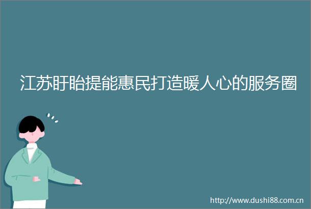 江苏盱眙提能惠民打造暖人心的服务圈