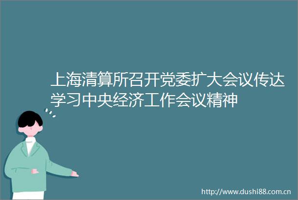 上海清算所召开党委扩大会议传达学习中央经济工作会议精神