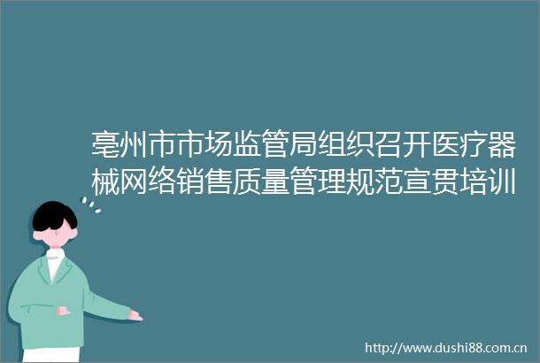 亳州市市场监管局组织召开医疗器械网络销售质量管理规范宣贯培训