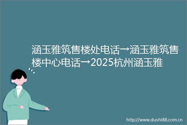 涵玉雅筑售楼处电话→涵玉雅筑售楼中心电话→2025杭州涵玉雅筑楼盘百科→首页网站→楼盘百科→首页网站→24小时热线电话