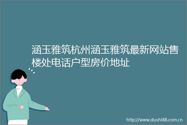 涵玉雅筑杭州涵玉雅筑最新网站售楼处电话户型房价地址