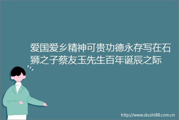 爱国爱乡精神可贵功德永存写在石狮之子蔡友玉先生百年诞辰之际