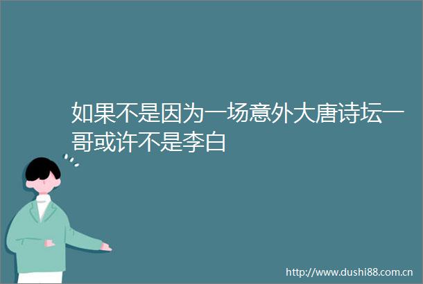 如果不是因为一场意外大唐诗坛一哥或许不是李白