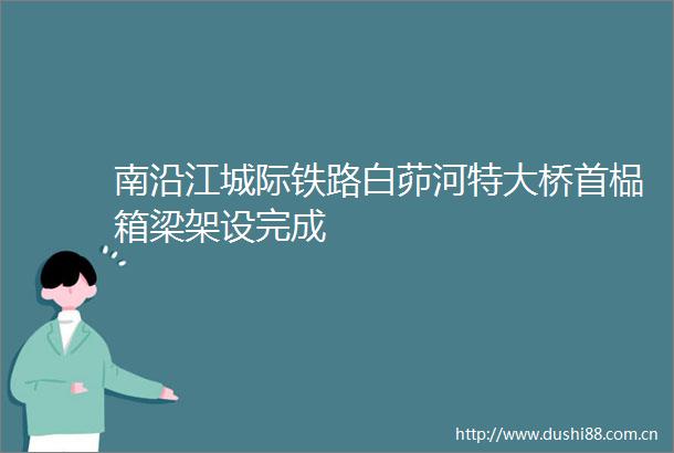 南沿江城际铁路白茆河特大桥首榀箱梁架设完成