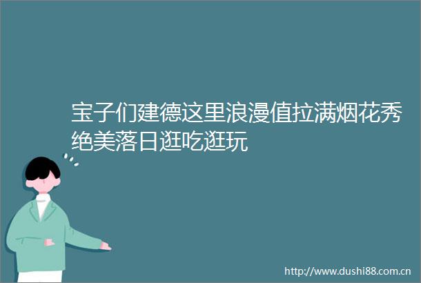 宝子们建德这里浪漫值拉满烟花秀绝美落日逛吃逛玩