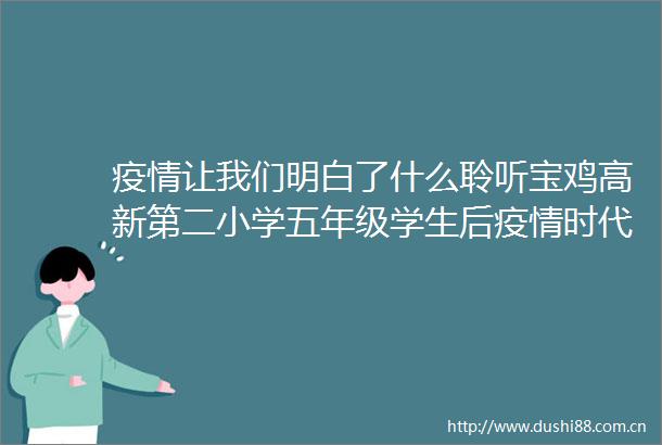 疫情让我们明白了什么聆听宝鸡高新第二小学五年级学生后疫情时代的心声