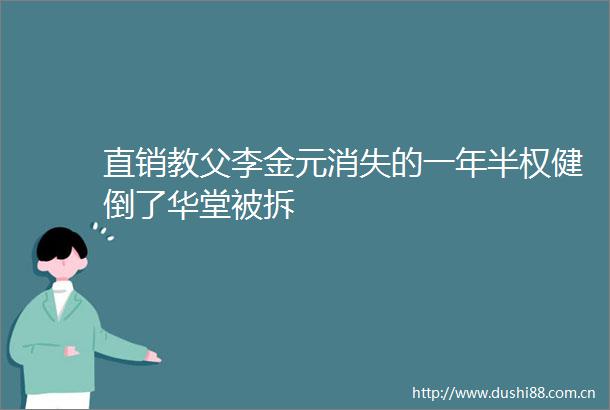 直销教父李金元消失的一年半权健倒了华堂被拆