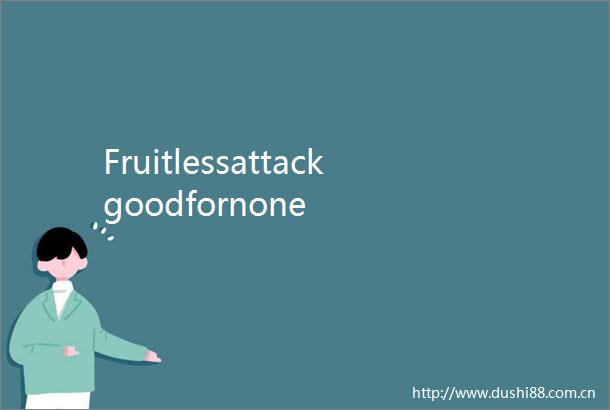 Fruitlessattackgoodfornone