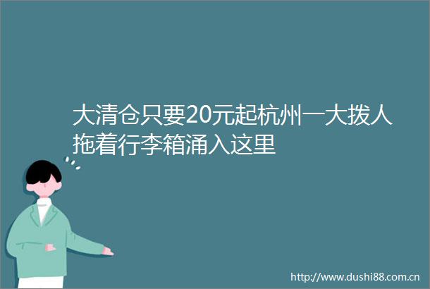 大清仓只要20元起杭州一大拨人拖着行李箱涌入这里