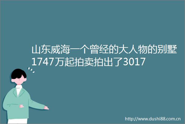 山东威海一个曾经的大人物的别墅1747万起拍卖拍出了3017万高价