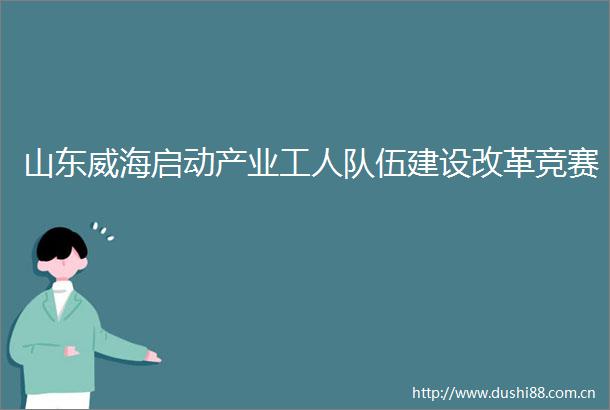 山东威海启动产业工人队伍建设改革竞赛