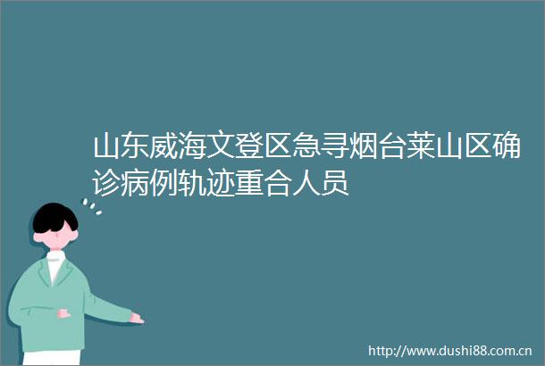 山东威海文登区急寻烟台莱山区确诊病例轨迹重合人员
