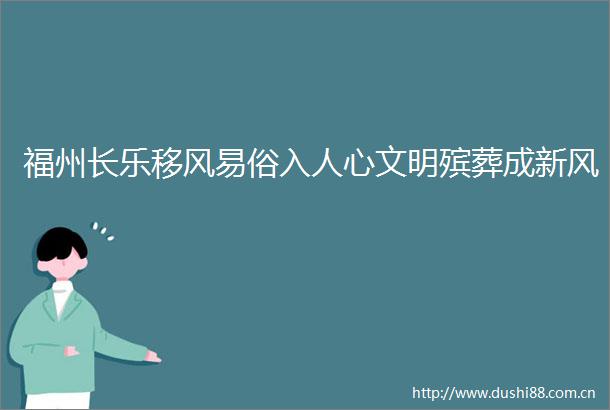 福州长乐移风易俗入人心文明殡葬成新风