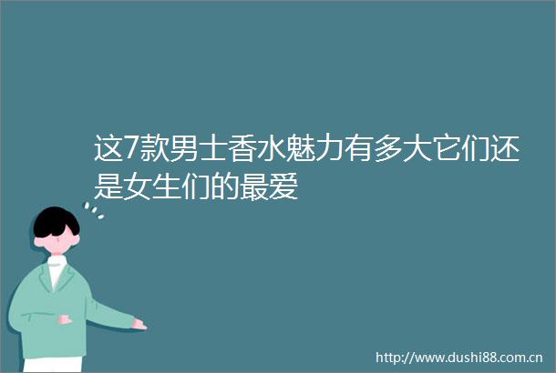 这7款男士香水魅力有多大它们还是女生们的最爱