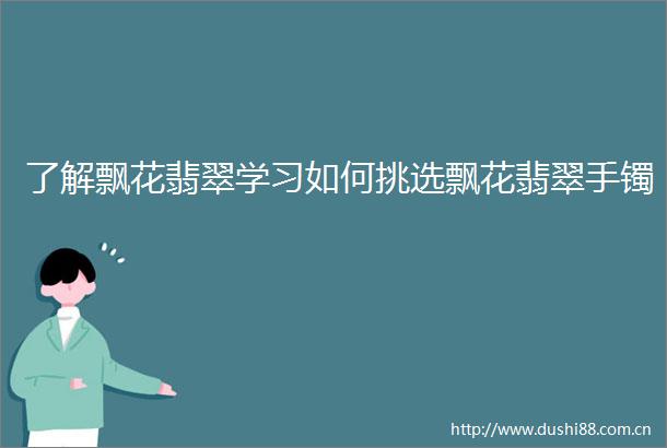 了解飘花翡翠学习如何挑选飘花翡翠手镯