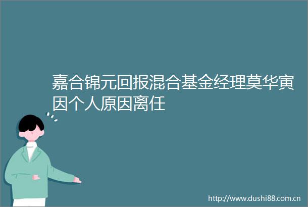 嘉合锦元回报混合基金经理莫华寅因个人原因离任