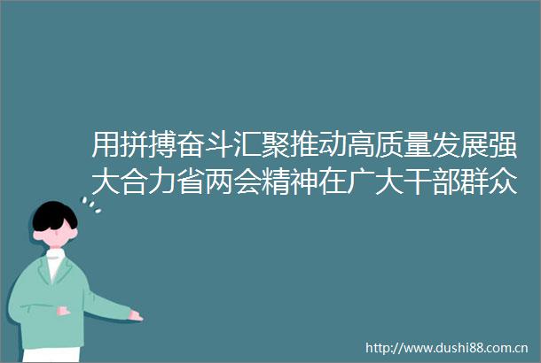用拼搏奋斗汇聚推动高质量发展强大合力省两会精神在广大群众中引发热烈反响