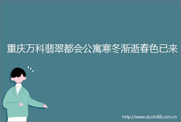 重庆万科翡翠都会公寓寒冬渐逝春色已来