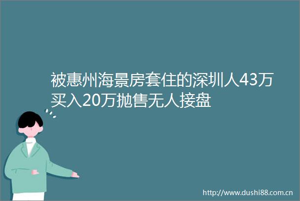 被惠州海景房套住的深圳人43万买入20万抛售无人接盘