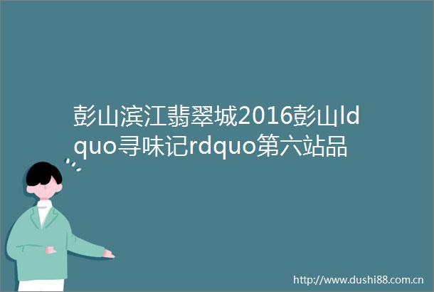 彭山滨江翡翠城2016彭山ldquo寻味记rdquo第六站品味菌霖天下nbsp探寻友源饭庄
