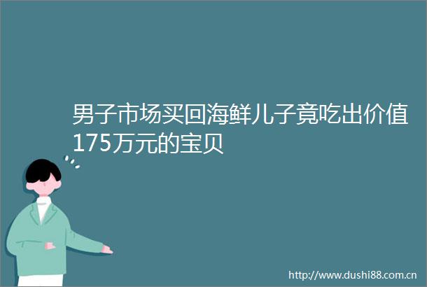 男子市场买回海鲜儿子竟吃出价值175万元的宝贝