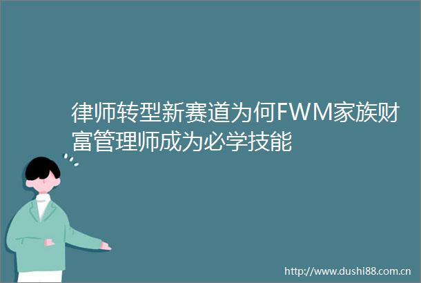 律师转型新赛道为何FWM家族财富管理师成为必学技能