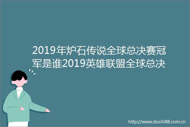 2019年炉石传说全球总决赛冠军是谁2019英雄联盟全球总决