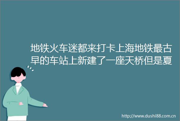 地铁火车迷都来打卡上海地铁最古早的车站上新建了一座天桥但是夏天有点热