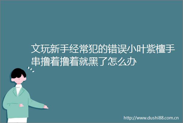 文玩新手经常犯的错误小叶紫檀手串撸着撸着就黑了怎么办